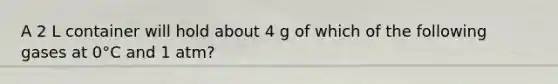 A 2 L container will hold about 4 g of which of the following gases at 0°C and 1 atm?