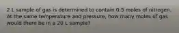 2 L sample of gas is determined to contain 0.5 moles of nitrogen. At the same temperature and pressure, how many moles of gas would there be in a 20 L sample?