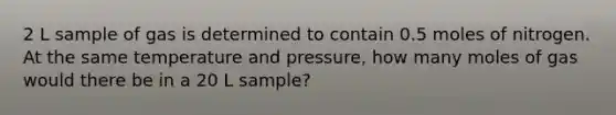 2 L sample of gas is determined to contain 0.5 moles of nitrogen. At the same temperature and pressure, how many moles of gas would there be in a 20 L sample?