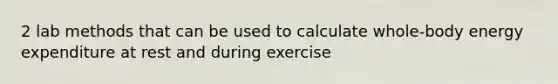 2 lab methods that can be used to calculate whole-body energy expenditure at rest and during exercise