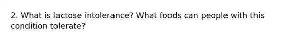 2. What is lactose intolerance? What foods can people with this condition tolerate?