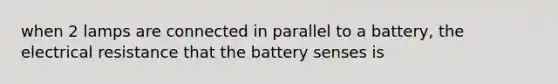 when 2 lamps are connected in parallel to a battery, the electrical resistance that the battery senses is