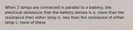 When 2 lamps are connected in parallel to a battery, the electrical resistance that the battery senses is a. more than the resistance then either lamp b. less than the resistance of either lamp c. none of these