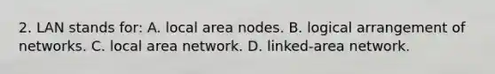 2. LAN stands for: A. local area nodes. B. logical arrangement of networks. C. local area network. D. linked-area network.