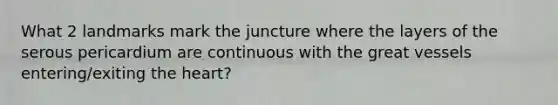 What 2 landmarks mark the juncture where the layers of the serous pericardium are continuous with the great vessels entering/exiting the heart?