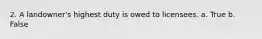 2. A landowner's highest duty is owed to licensees. a. True b. False