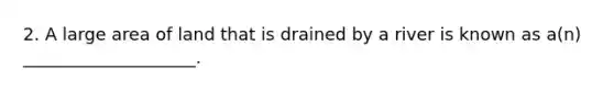 2. A large area of land that is drained by a river is known as a(n) ____________________.