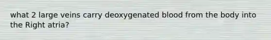 what 2 large veins carry deoxygenated blood from the body into the Right atria?