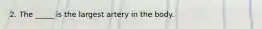 2. The _____ is the largest artery in the body.