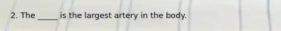 2. The _____ is the largest artery in the body.