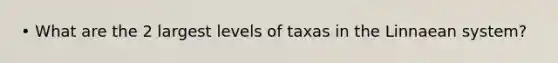 • What are the 2 largest levels of taxas in the Linnaean system?