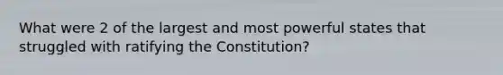 What were 2 of the largest and most powerful states that struggled with ratifying the Constitution?