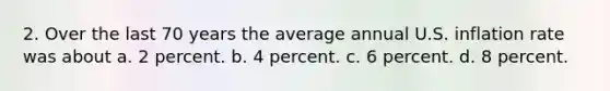 2. Over the last 70 years the average annual U.S. inflation rate was about a. 2 percent. b. 4 percent. c. 6 percent. d. 8 percent.