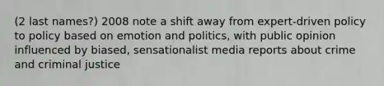 (2 last names?) 2008 note a shift away from expert-driven policy to policy based on emotion and politics, with public opinion influenced by biased, sensationalist media reports about crime and criminal justice