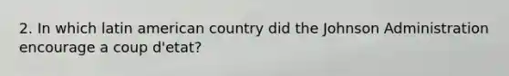 2. In which latin american country did the Johnson Administration encourage a coup d'etat?