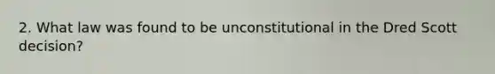 2. What law was found to be unconstitutional in the Dred Scott decision?