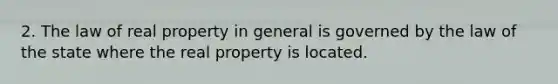 2. The law of real property in general is governed by the law of the state where the real property is located.