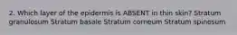 2. Which layer of the epidermis is ABSENT in thin skin? Stratum granulosum Stratum basale Stratum corneum Stratum spinosum