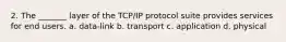 2. The _______ layer of the TCP/IP protocol suite provides services for end users. a. data-link b. transport c. application d. physical