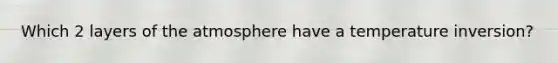 Which 2 layers of the atmosphere have a temperature inversion?