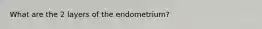 What are the 2 layers of the endometrium?