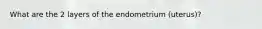 What are the 2 layers of the endometrium (uterus)?