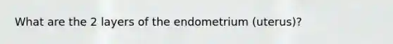 What are the 2 layers of the endometrium (uterus)?
