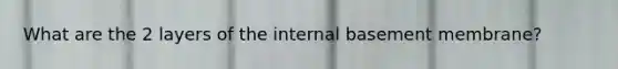 What are the 2 layers of the internal basement membrane?