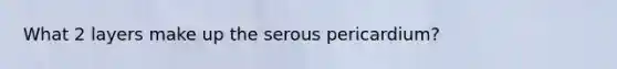 What 2 layers make up the serous pericardium?