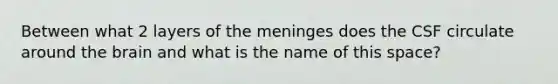 Between what 2 layers of the meninges does the CSF circulate around the brain and what is the name of this space?