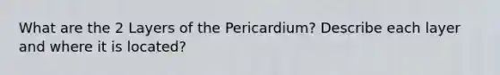 What are the 2 Layers of the Pericardium? Describe each layer and where it is located?