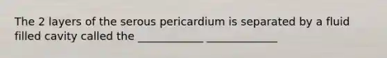 The 2 layers of the serous pericardium is separated by a fluid filled cavity called the ____________ _____________