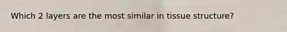 Which 2 layers are the most similar in tissue structure?