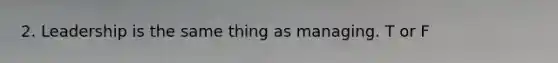 2. Leadership is the same thing as managing. T or F