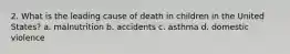 2. What is the leading cause of death in children in the United States? a. malnutrition b. accidents c. asthma d. domestic violence