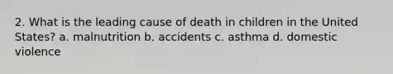 2. What is the leading cause of death in children in the United States? a. malnutrition b. accidents c. asthma d. domestic violence