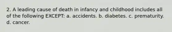 2. A leading cause of death in infancy and childhood includes all of the following EXCEPT: a. accidents. b. diabetes. c. prematurity. d. cancer.