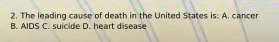 2. The leading cause of death in the United States is: A. cancer B. AIDS C. suicide D. heart disease