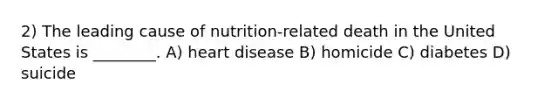 2) The leading cause of nutrition-related death in the United States is ________. A) heart disease B) homicide C) diabetes D) suicide