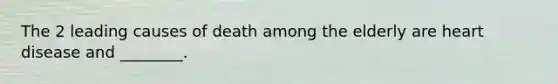 The 2 leading causes of death among the elderly are heart disease and ________.
