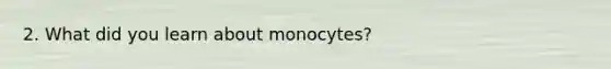 2. What did you learn about monocytes?