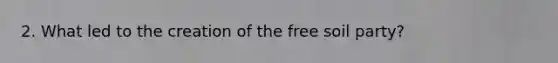 2. What led to the creation of the free soil party?