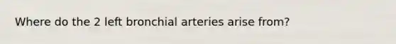 Where do the 2 left bronchial arteries arise from?