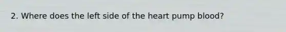 2. Where does the left side of the heart pump blood?