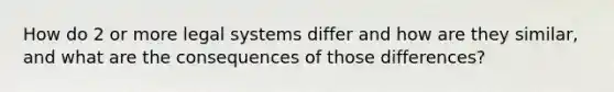 How do 2 or more legal systems differ and how are they similar, and what are the consequences of those differences?