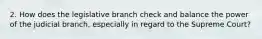 2. How does the legislative branch check and balance the power of the judicial branch, especially in regard to the Supreme Court?