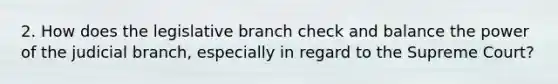 2. How does the legislative branch check and balance the power of the judicial branch, especially in regard to the Supreme Court?