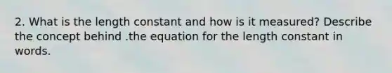 2. What is the length constant and how is it measured? Describe the concept behind .the equation for the length constant in words.