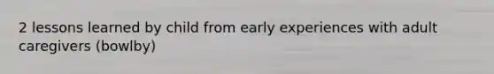 2 lessons learned by child from early experiences with adult caregivers (bowlby)