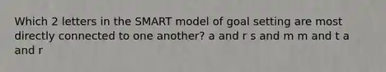 Which 2 letters in the SMART model of goal setting are most directly connected to one another? a and r s and m m and t a and r